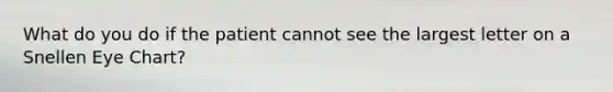 What do you do if the patient cannot see the largest letter on a Snellen Eye Chart?
