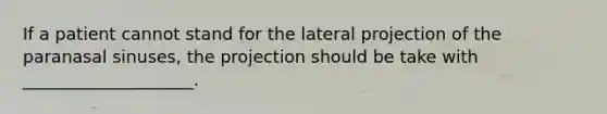 If a patient cannot stand for the lateral projection of the paranasal sinuses, the projection should be take with ____________________.