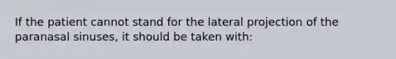 If the patient cannot stand for the lateral projection of the paranasal sinuses, it should be taken with: