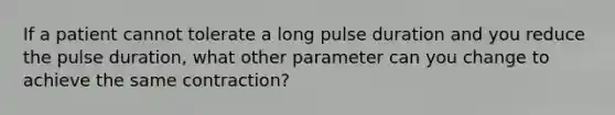 If a patient cannot tolerate a long pulse duration and you reduce the pulse duration, what other parameter can you change to achieve the same contraction?