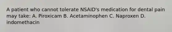 A patient who cannot tolerate NSAID's medication for dental pain may take: A. Piroxicam B. Acetaminophen C. Naproxen D. indomethacin