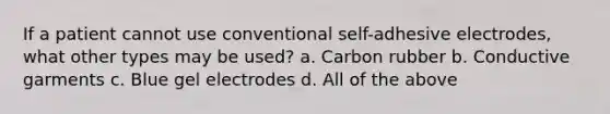 If a patient cannot use conventional self-adhesive electrodes, what other types may be used? a. Carbon rubber b. Conductive garments c. Blue gel electrodes d. All of the above