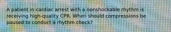 A patient in cardiac arrest with a nonshockable rhythm is receiving high-quality CPR. When should compressions be paused to conduct a rhythm check?