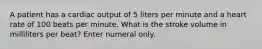 A patient has a cardiac output of 5 liters per minute and a heart rate of 100 beats per minute. What is the stroke volume in milliliters per beat? Enter numeral only.