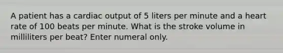 A patient has a cardiac output of 5 liters per minute and a heart rate of 100 beats per minute. What is the stroke volume in milliliters per beat? Enter numeral only.