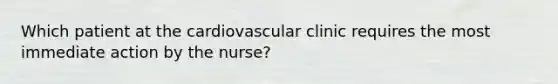 Which patient at the cardiovascular clinic requires the most immediate action by the nurse?