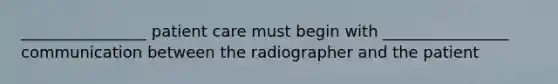 ________________ patient care must begin with ________________ communication between the radiographer and the patient