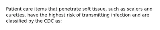 Patient care items that penetrate soft tissue, such as scalers and curettes, have the highest risk of transmitting infection and are classified by the CDC as: