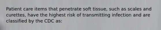 Patient care items that penetrate soft tissue, such as scales and curettes, have the highest risk of transmitting infection and are classified by the CDC as: