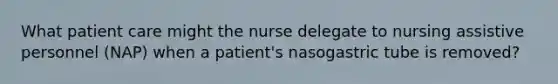 What patient care might the nurse delegate to nursing assistive personnel (NAP) when a patient's nasogastric tube is removed?