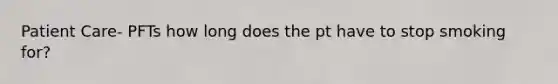 Patient Care- PFTs how long does the pt have to stop smoking for?