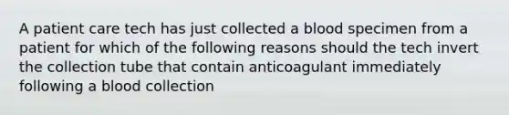 A patient care tech has just collected a blood specimen from a patient for which of the following reasons should the tech invert the collection tube that contain anticoagulant immediately following a blood collection