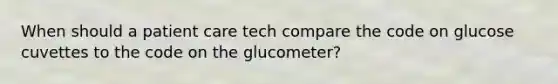 When should a patient care tech compare the code on glucose cuvettes to the code on the glucometer?