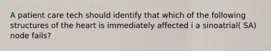 A patient care tech should identify that which of the following structures of the heart is immediately affected i a sinoatrial( SA) node fails?