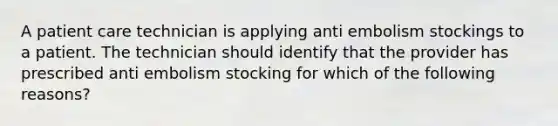 A patient care technician is applying anti embolism stockings to a patient. The technician should identify that the provider has prescribed anti embolism stocking for which of the following reasons?