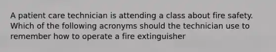 A patient care technician is attending a class about fire safety. Which of the following acronyms should the technician use to remember how to operate a fire extinguisher