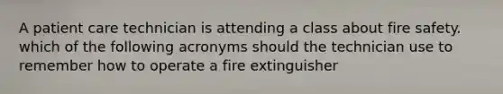 A patient care technician is attending a class about fire safety. which of the following acronyms should the technician use to remember how to operate a fire extinguisher