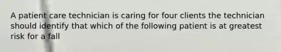 A patient care technician is caring for four clients the technician should identify that which of the following patient is at greatest risk for a fall