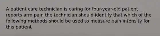 A patient care technician is caring for four-year-old patient reports arm pain the technician should identify that which of the following methods should be used to measure pain intensity for this patient