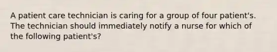 A patient care technician is caring for a group of four patient's. The technician should immediately notify a nurse for which of the following patient's?