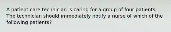 A patient care technician is caring for a group of four patients. The technician should immediately notify a nurse of which of the following patients?