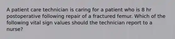 A patient care technician is caring for a patient who is 8 hr postoperative following repair of a fractured femur. Which of the following vital sign values should the technician report to a nurse?