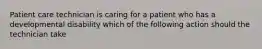 Patient care technician is caring for a patient who has a developmental disability which of the following action should the technician take