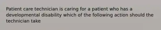 Patient care technician is caring for a patient who has a developmental disability which of the following action should the technician take