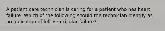 A patient care technician is caring for a patient who has heart failure. Which of the following should the technician identify as an indication of left ventricular failure?