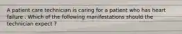 A patient care technician is caring for a patient who has heart failure . Which of the following manifestations should the technician expect ?