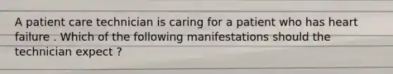 A patient care technician is caring for a patient who has heart failure . Which of the following manifestations should the technician expect ?