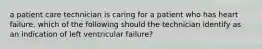 a patient care technician is caring for a patient who has heart failure. which of the following should the technician identify as an indication of left ventricular failure?