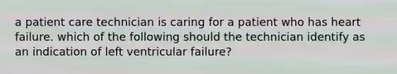 a patient care technician is caring for a patient who has heart failure. which of the following should the technician identify as an indication of left ventricular failure?