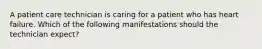 A patient care technician is caring for a patient who has heart failure. Which of the following manifestations should the technician expect?