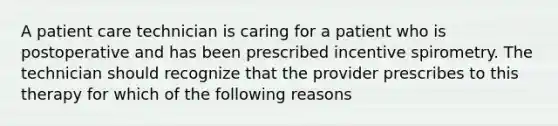 A patient care technician is caring for a patient who is postoperative and has been prescribed incentive spirometry. The technician should recognize that the provider prescribes to this therapy for which of the following reasons