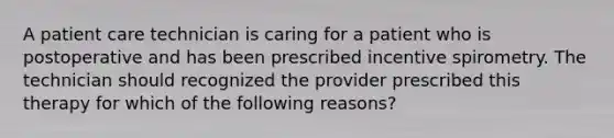 A patient care technician is caring for a patient who is postoperative and has been prescribed incentive spirometry. The technician should recognized the provider prescribed this therapy for which of the following reasons?