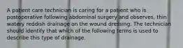 A patient care technician is caring for a patient who is postoperative following abdominal surgery and observes, thin watery reddish drainage on the wound dressing. The technician should identify that which of the following terms is used to describe this type of drainage.