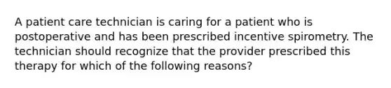 A patient care technician is caring for a patient who is postoperative and has been prescribed incentive spirometry. The technician should recognize that the provider prescribed this therapy for which of the following reasons?