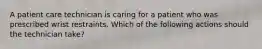 A patient care technician is caring for a patient who was prescribed wrist restraints. Which of the following actions should the technician take?