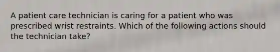 A patient care technician is caring for a patient who was prescribed wrist restraints. Which of the following actions should the technician take?