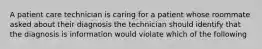 A patient care technician is caring for a patient whose roommate asked about their diagnosis the technician should identify that the diagnosis is information would violate which of the following