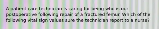 A patient care technician is caring for being who is our postoperative following repair of a fractured femur. Which of the following vital sign values sure the technician report to a nurse?