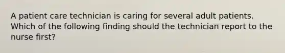 A patient care technician is caring for several adult patients. Which of the following finding should the technician report to the nurse first?