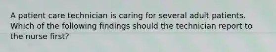 A patient care technician is caring for several adult patients. Which of the following findings should the technician report to the nurse first?