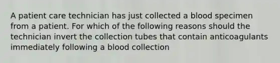 A patient care technician has just collected a blood specimen from a patient. For which of the following reasons should the technician invert the collection tubes that contain anticoagulants immediately following a blood collection