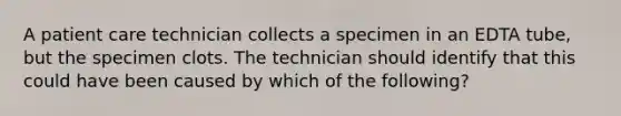 A patient care technician collects a specimen in an EDTA tube, but the specimen clots. The technician should identify that this could have been caused by which of the following?