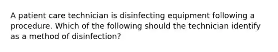 A patient care technician is disinfecting equipment following a procedure. Which of the following should the technician identify as a method of disinfection?