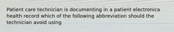 Patient care technician is documenting in a patient electronica health record which of the following abbreviation should the technician avoid using