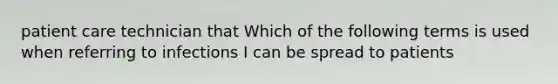 patient care technician that Which of the following terms is used when referring to infections I can be spread to patients