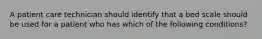 A patient care technician should identify that a bed scale should be used for a patient who has which of the following conditions?